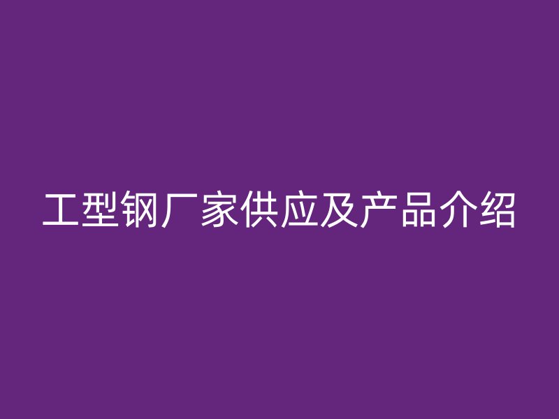 工型钢厂家供应及产品介绍