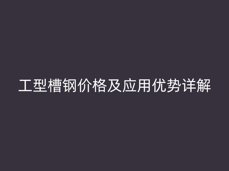 工型槽钢价格及应用优势详解