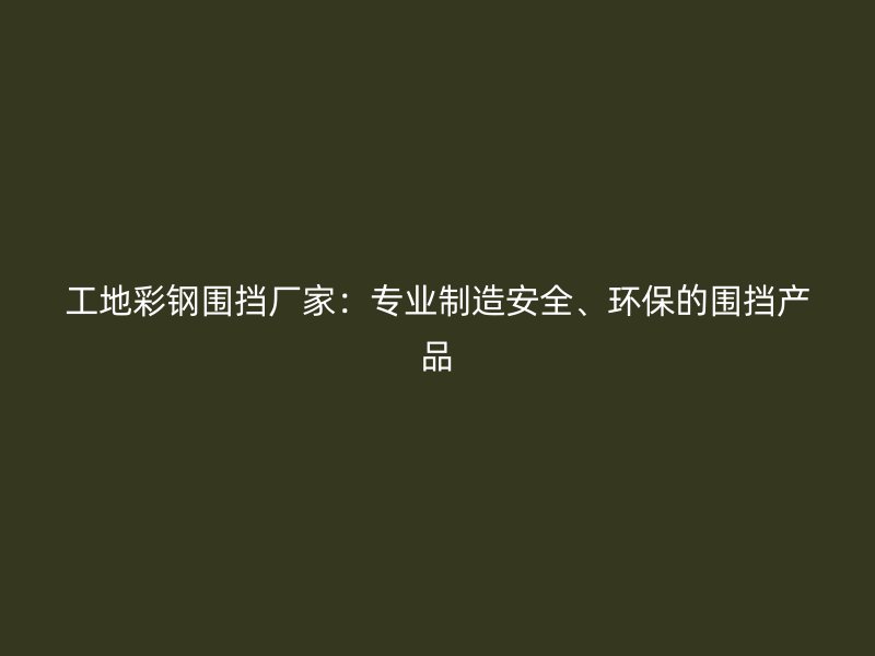 工地彩钢围挡厂家：专业制造安全、环保的围挡产品