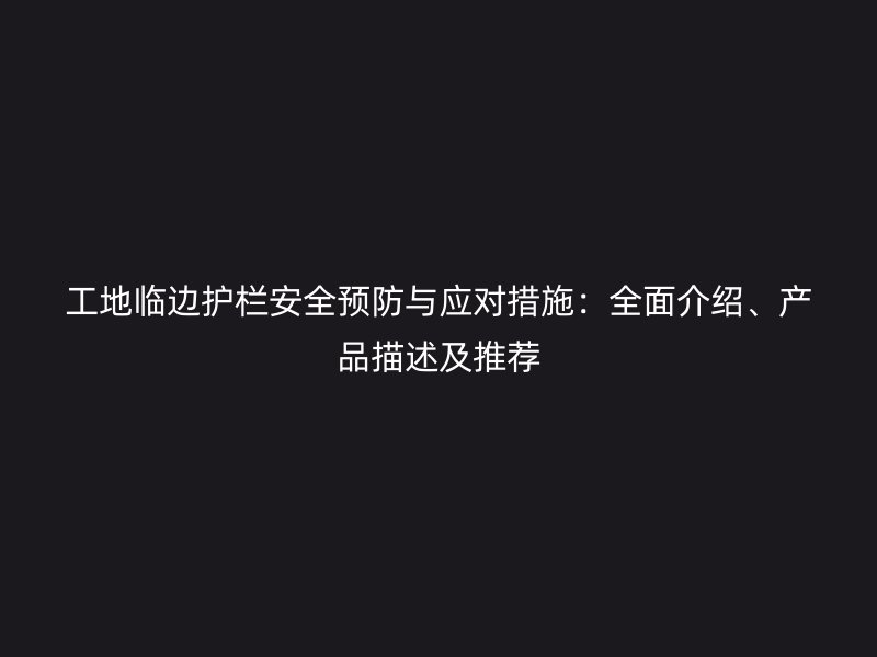 工地临边护栏安全预防与应对措施：全面介绍、产品描述及推荐