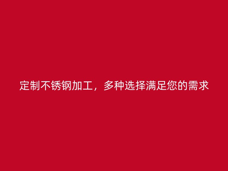 定制不锈钢加工，多种选择满足您的需求