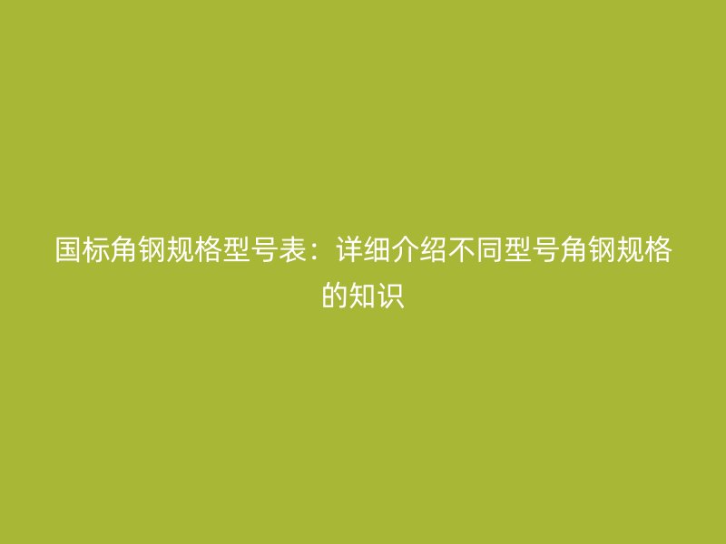 国标角钢规格型号表：详细介绍不同型号角钢规格的知识