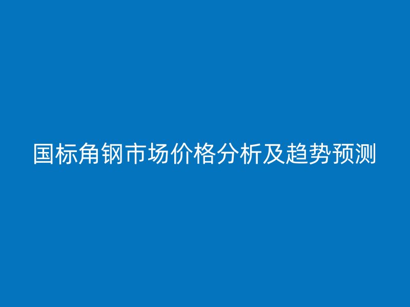 国标角钢市场价格分析及趋势预测