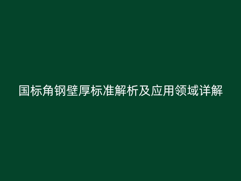 国标角钢壁厚标准解析及应用领域详解