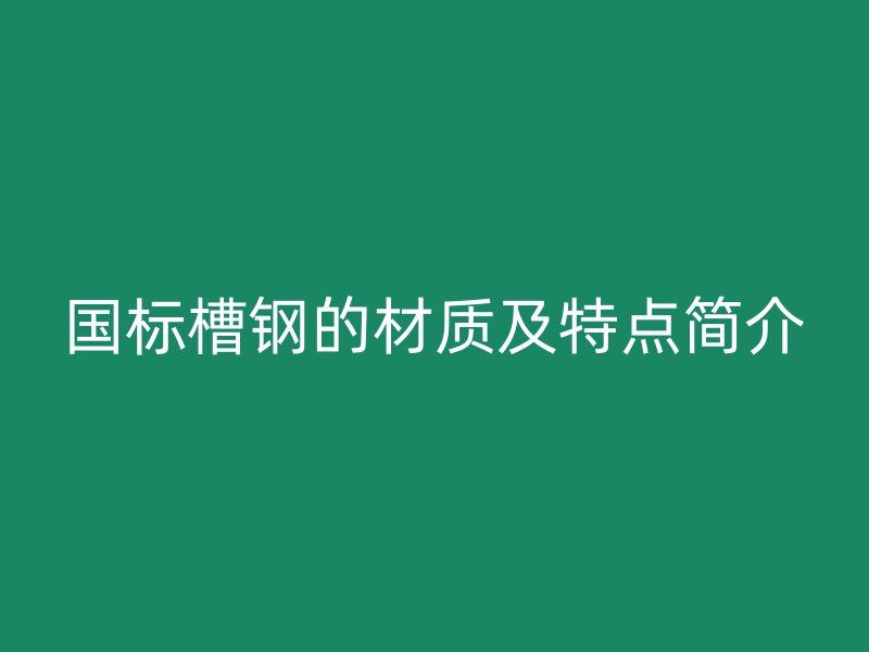 国标槽钢的材质及特点简介
