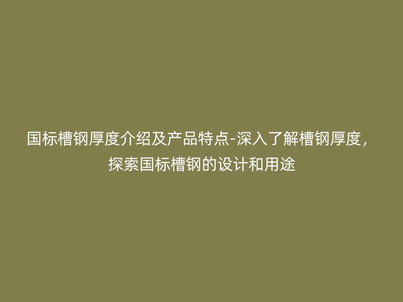国标槽钢厚度介绍及产品特点-深入了解槽钢厚度，探索国标槽钢的设计和用途