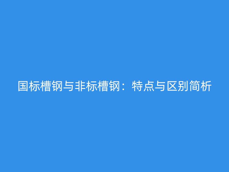 国标槽钢与非标槽钢：特点与区别简析