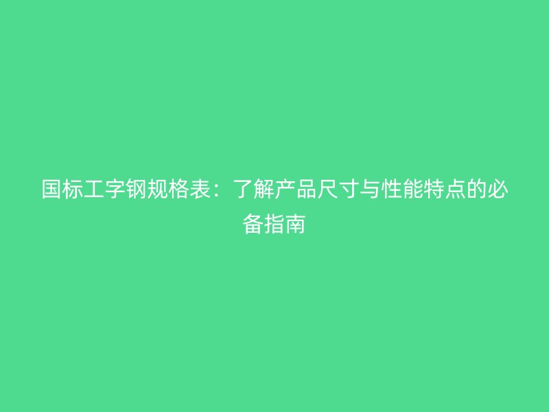 国标工字钢规格表：了解产品尺寸与性能特点的必备指南