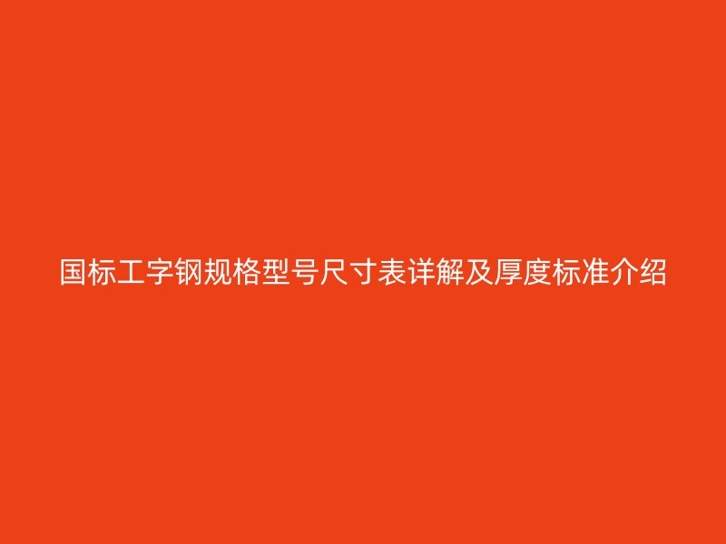 国标工字钢规格型号尺寸表详解及厚度标准介绍