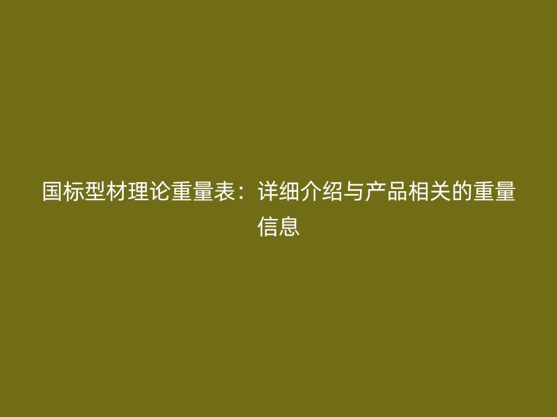 国标型材理论重量表：详细介绍与产品相关的重量信息