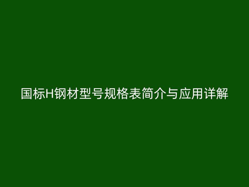 国标H钢材型号规格表简介与应用详解