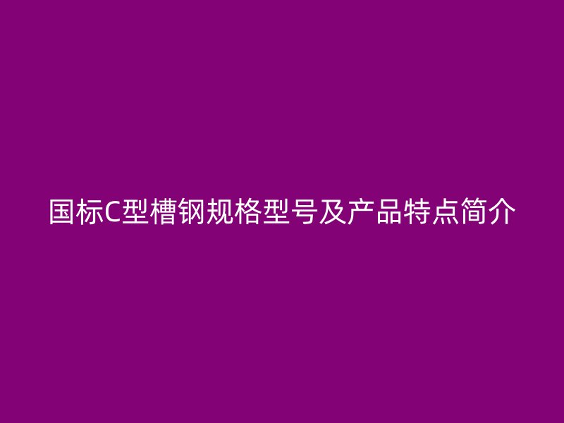 国标C型槽钢规格型号及产品特点简介