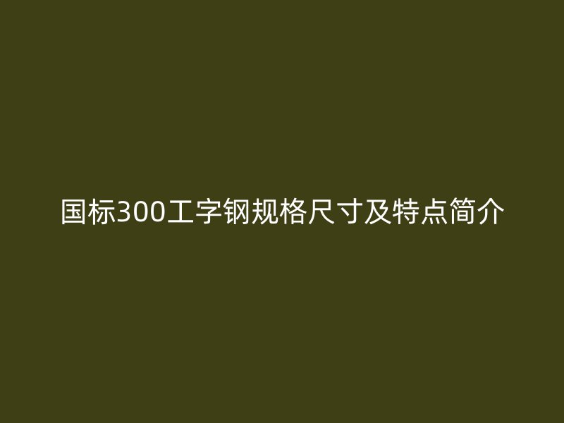 国标300工字钢规格尺寸及特点简介