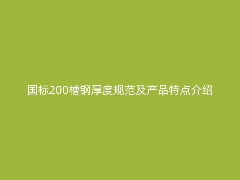国标200槽钢厚度规范及产品特点介绍