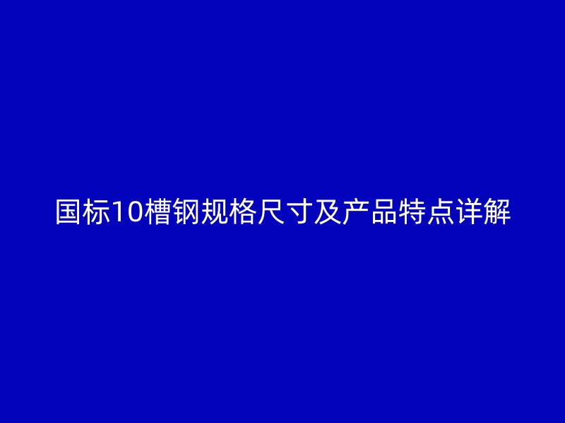 国标10槽钢规格尺寸及产品特点详解