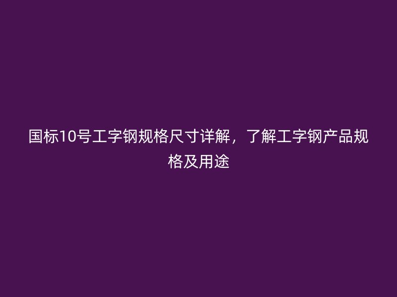 国标10号工字钢规格尺寸详解，了解工字钢产品规格及用途