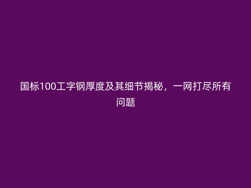 国标100工字钢厚度及其细节揭秘，一网打尽所有问题