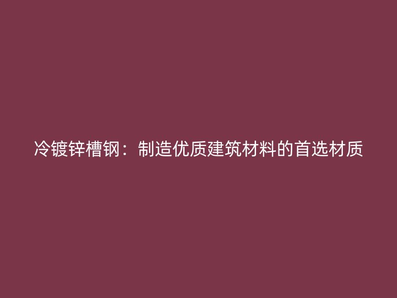 冷镀锌槽钢：制造优质建筑材料的首选材质