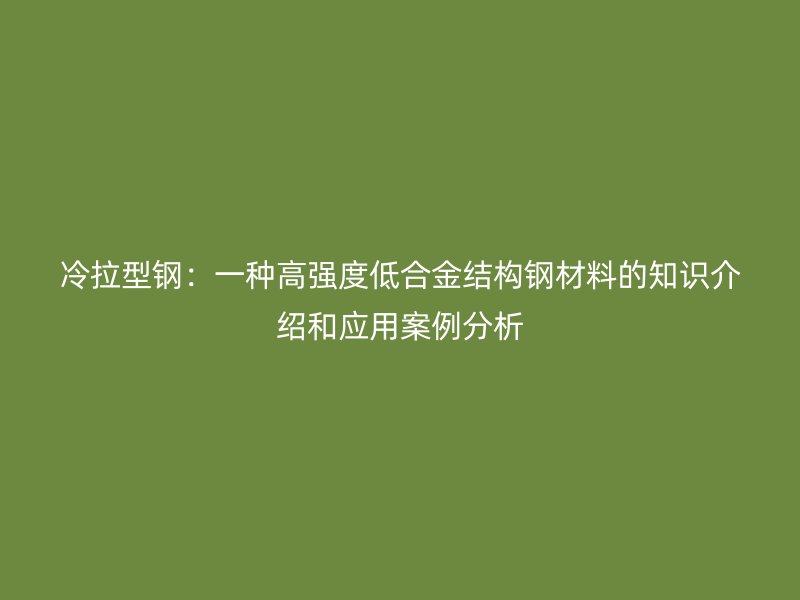 冷拉型钢：一种高强度低合金结构钢材料的知识介绍和应用案例分析