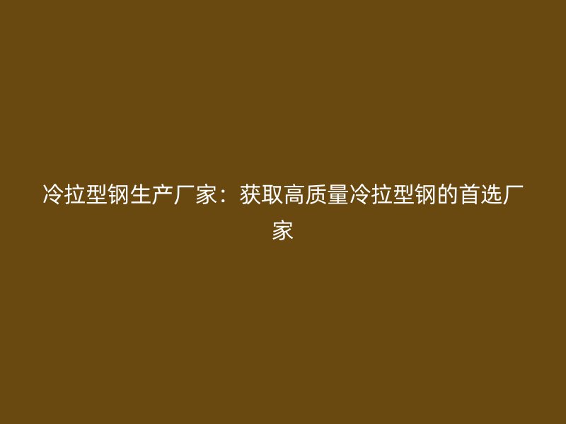 冷拉型钢生产厂家：获取高质量冷拉型钢的首选厂家