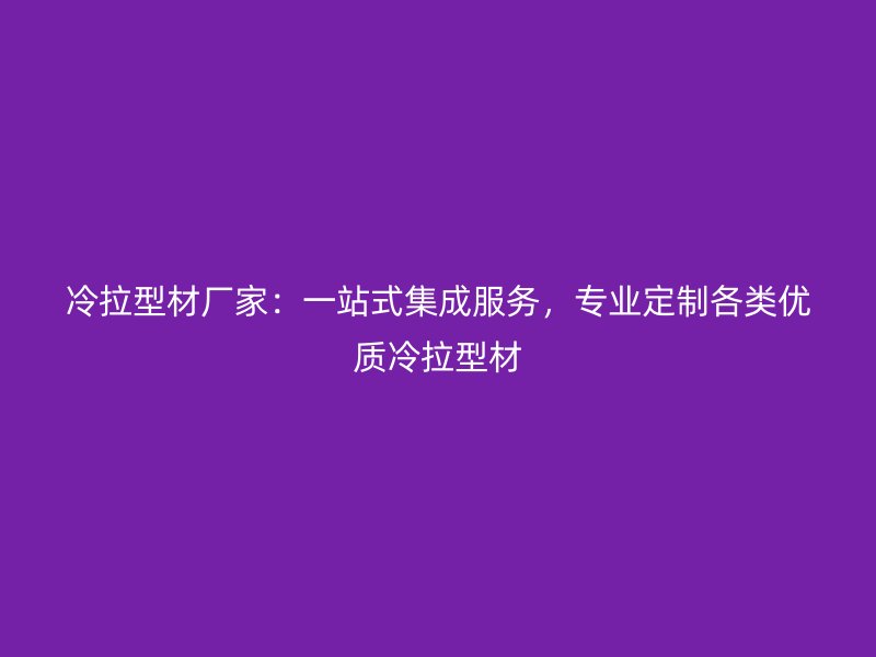 冷拉型材厂家：一站式集成服务，专业定制各类优质冷拉型材