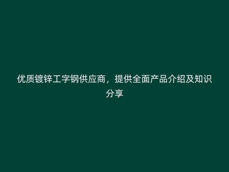 优质镀锌工字钢供应商，提供全面产品介绍及知识分享