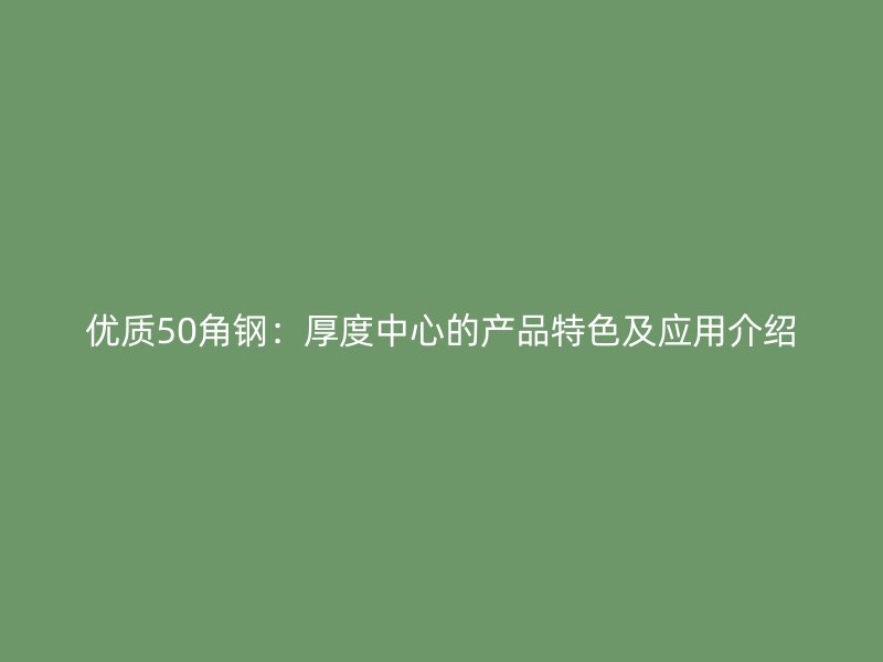 优质50角钢：厚度中心的产品特色及应用介绍