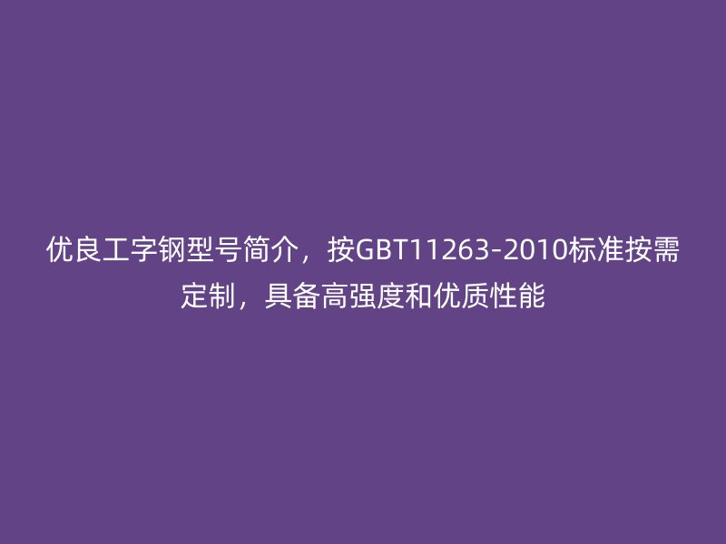 优良工字钢型号简介，按GBT11263-2010标准按需定制，具备高强度和优质性能