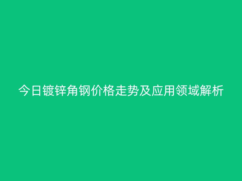 今日镀锌角钢价格走势及应用领域解析