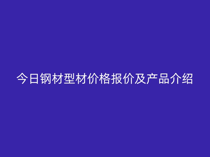 今日钢材型材价格报价及产品介绍