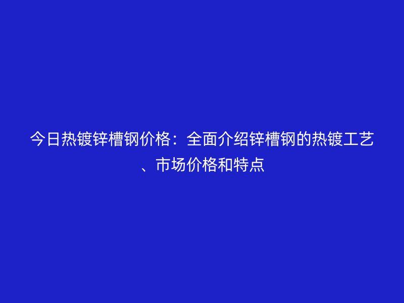 今日热镀锌槽钢价格：全面介绍锌槽钢的热镀工艺、市场价格和特点
