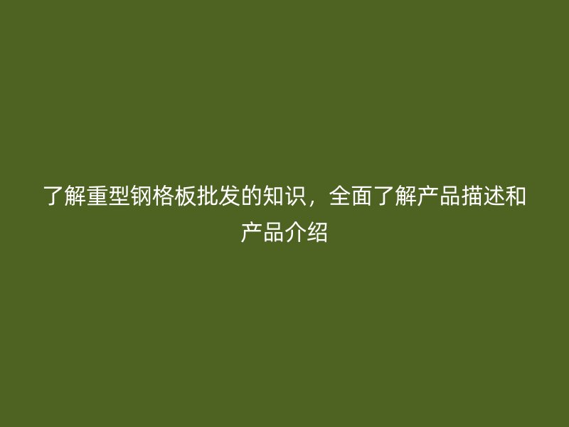 了解重型钢格板批发的知识，全面了解产品描述和产品介绍