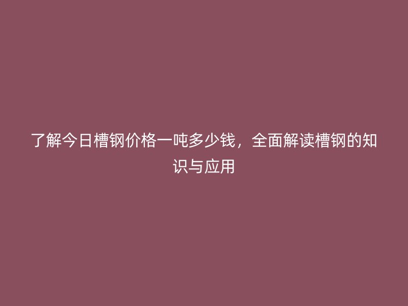 了解今日槽钢价格一吨多少钱，全面解读槽钢的知识与应用
