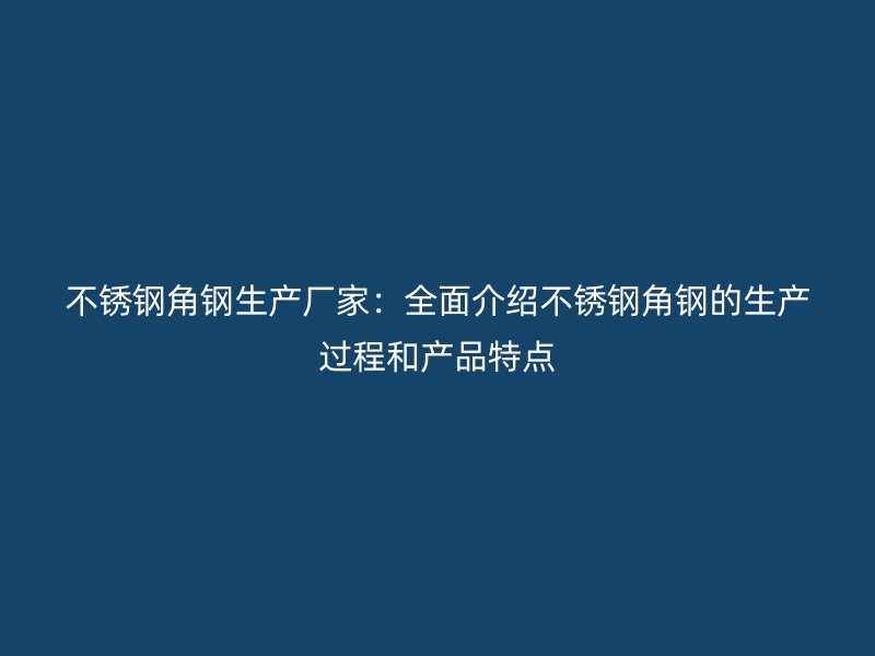 不锈钢角钢生产厂家：全面介绍不锈钢角钢的生产过程和产品特点