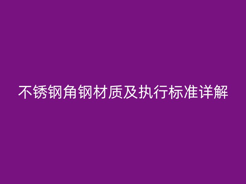 不锈钢角钢材质及执行标准详解