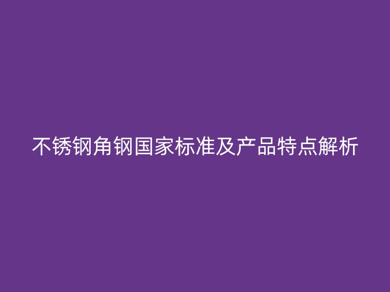 不锈钢角钢国家标准及产品特点解析