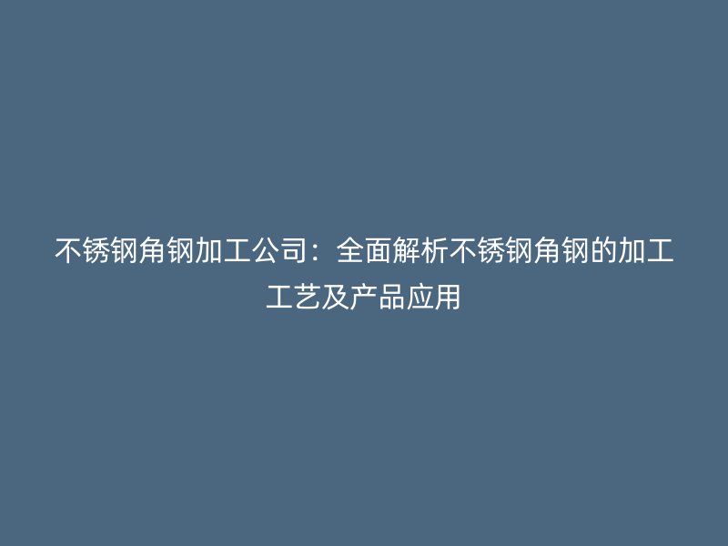 不锈钢角钢加工公司：全面解析不锈钢角钢的加工工艺及产品应用