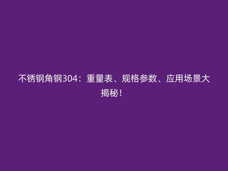 不锈钢角钢304：重量表、规格参数、应用场景大揭秘！