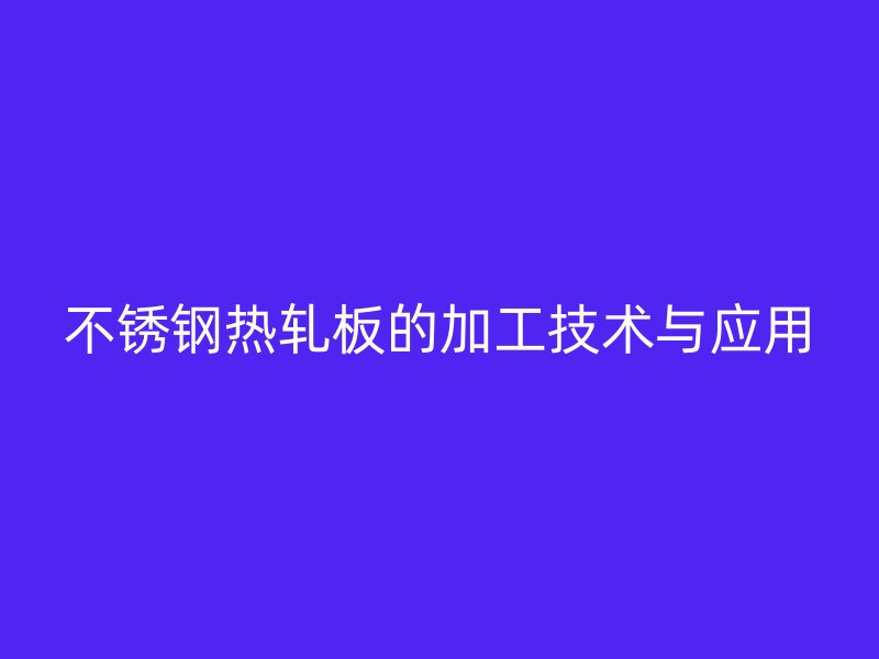 不锈钢热轧板的加工技术与应用