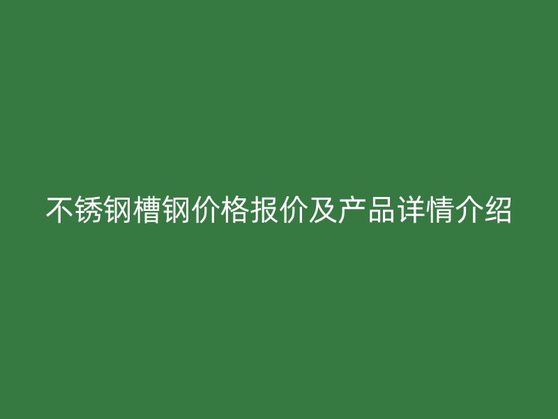 不锈钢槽钢价格报价及产品详情介绍