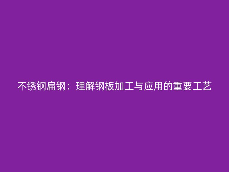 不锈钢扁钢：理解钢板加工与应用的重要工艺
