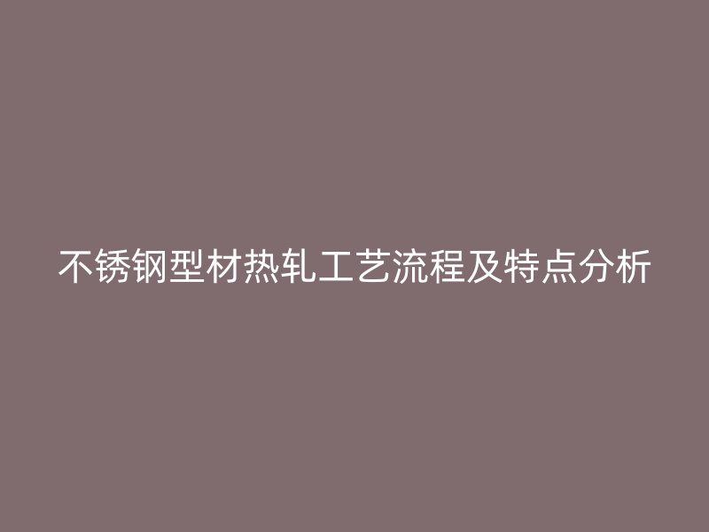 不锈钢型材热轧工艺流程及特点分析