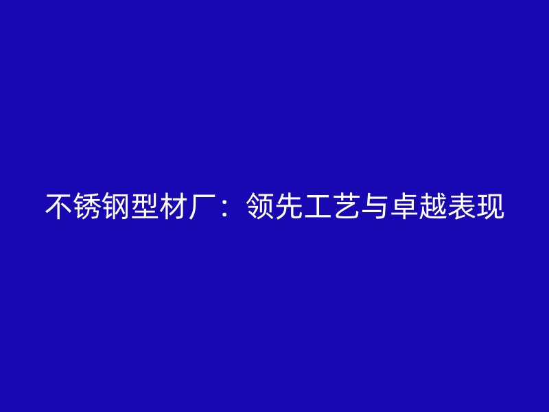 不锈钢型材厂：领先工艺与卓越表现