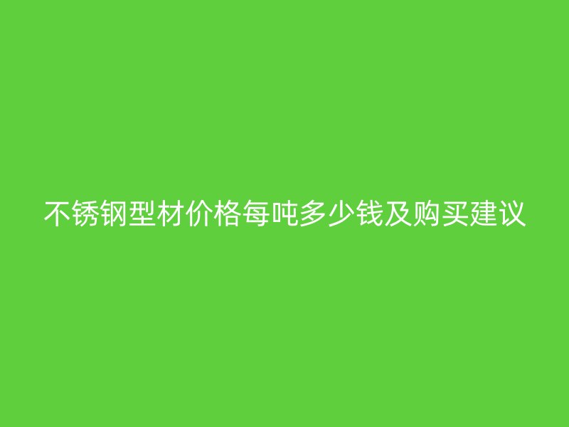 不锈钢型材价格每吨多少钱及购买建议