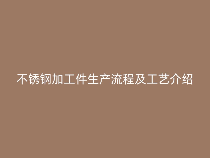 不锈钢加工件生产流程及工艺介绍