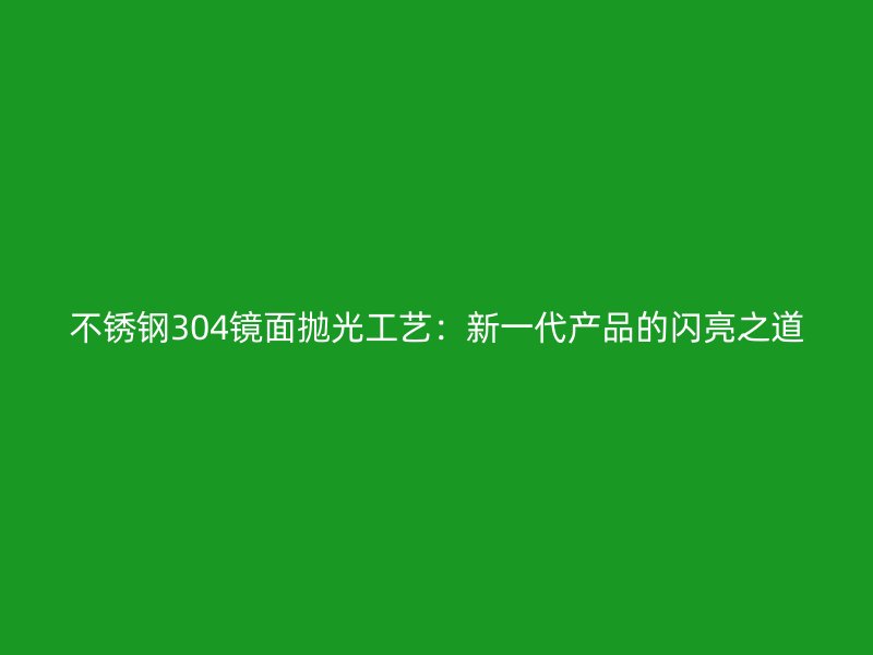 不锈钢304镜面抛光工艺：新一代产品的闪亮之道