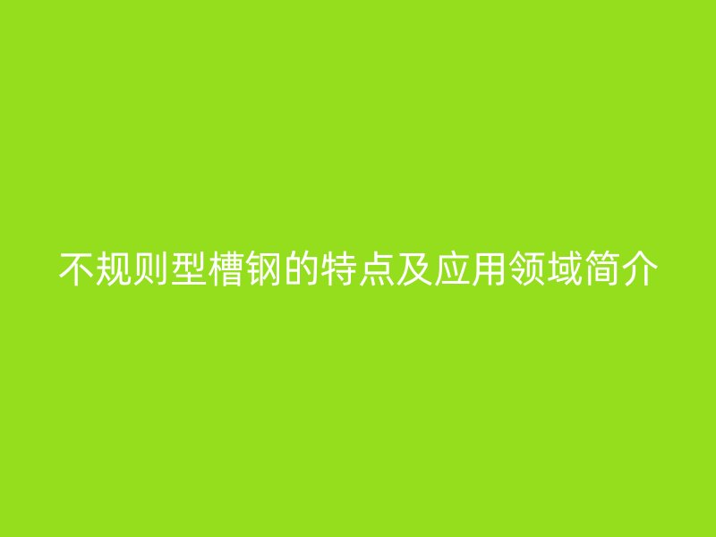 不规则型槽钢的特点及应用领域简介