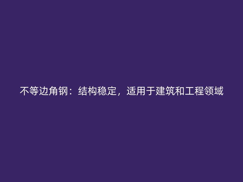 不等边角钢：结构稳定，适用于建筑和工程领域