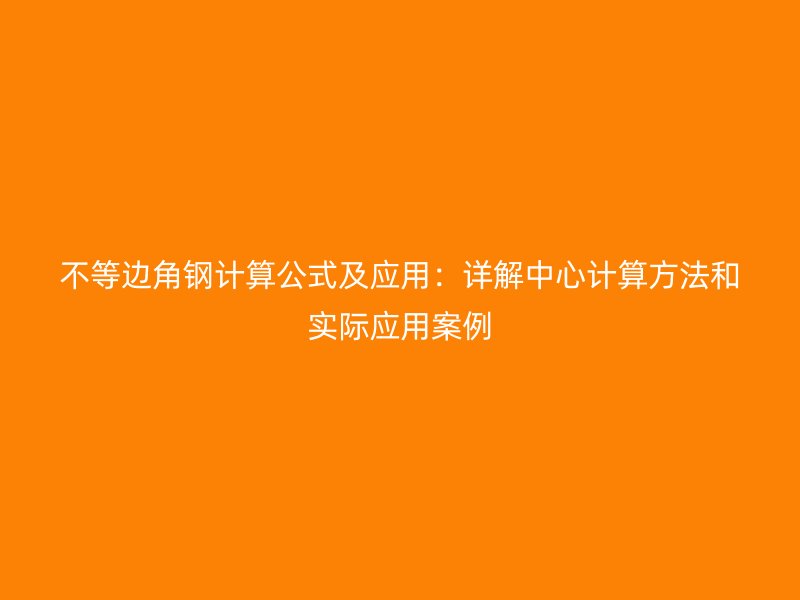 不等边角钢计算公式及应用：详解中心计算方法和实际应用案例
