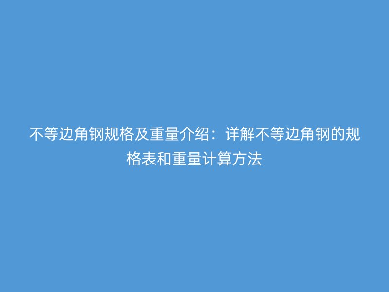 不等边角钢规格及重量介绍：详解不等边角钢的规格表和重量计算方法
